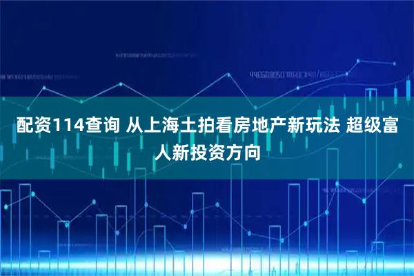 配资114查询 从上海土拍看房地产新玩法 超级富人新投资方向