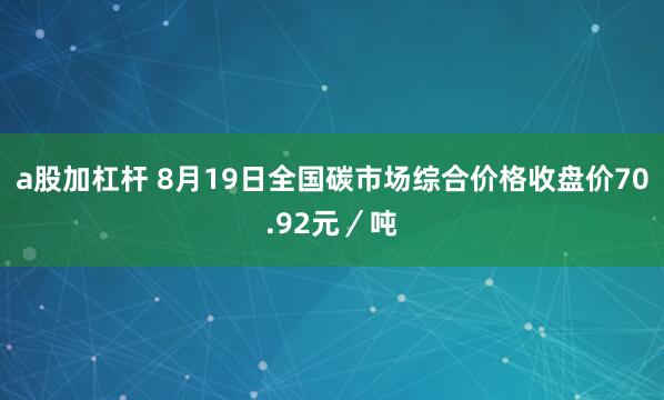 a股加杠杆 8月19日全国碳市场综合价格收盘价70.92元／吨