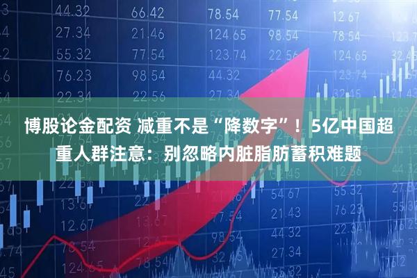 博股论金配资 减重不是“降数字”！5亿中国超重人群注意：别忽略内脏脂肪蓄积难题