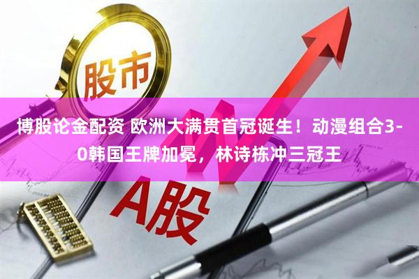 博股论金配资 欧洲大满贯首冠诞生！动漫组合3-0韩国王牌加冕，林诗栋冲三冠王