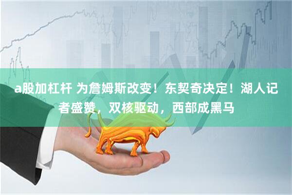 a股加杠杆 为詹姆斯改变！东契奇决定！湖人记者盛赞，双核驱动，西部成黑马