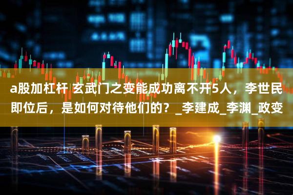 a股加杠杆 玄武门之变能成功离不开5人，李世民即位后，是如何对待他们的？_李建成_李渊_政变