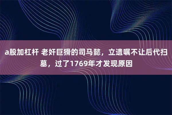 a股加杠杆 老奸巨猾的司马懿，立遗嘱不让后代扫墓，过了1769年才发现原因