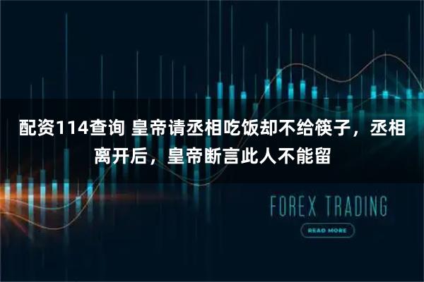 配资114查询 皇帝请丞相吃饭却不给筷子，丞相离开后，皇帝断言此人不能留