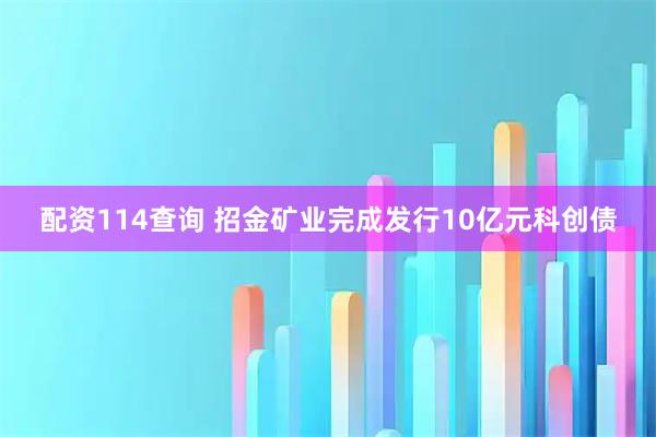 配资114查询 招金矿业完成发行10亿元科创债