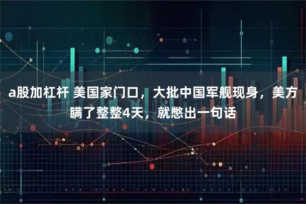 a股加杠杆 美国家门口，大批中国军舰现身，美方瞒了整整4天，就憋出一句话