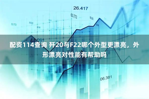 配资114查询 歼20与F22哪个外型更漂亮，外形漂亮对性能有帮助吗