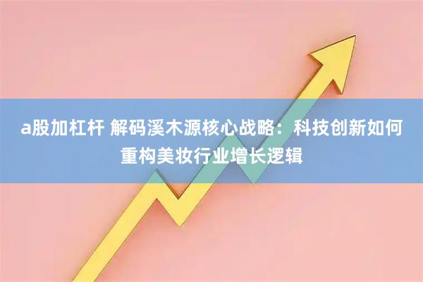 a股加杠杆 解码溪木源核心战略:科技创新如何重构美妆行业增长逻辑