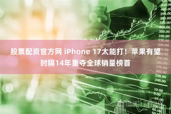 股票配资官方网 iPhone 17太能打！苹果有望时隔14年重夺全球销量榜首