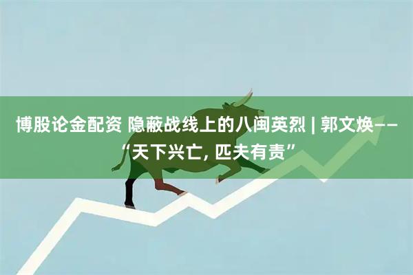 博股论金配资 隐蔽战线上的八闽英烈 | 郭文焕——“天下兴亡, 匹夫有责”