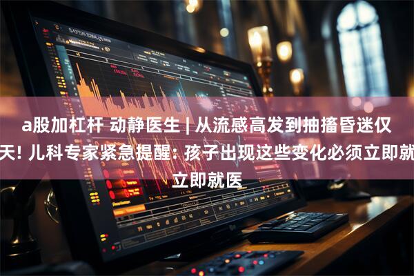 a股加杠杆 动静医生 | 从流感高发到抽搐昏迷仅一天! 儿科专家紧急提醒: 孩子出现这些变化必须立即就医