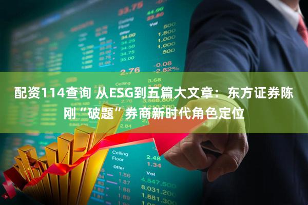 配资114查询 从ESG到五篇大文章：东方证券陈刚“破题”券商新时代角色定位