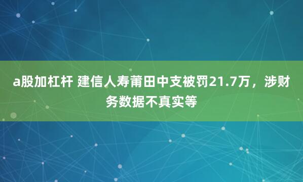a股加杠杆 建信人寿莆田中支被罚21.7万，涉财务数据不真实等