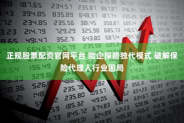 正规股票配资官网平台 险企探路独代模式 破解保险代理人行业困局