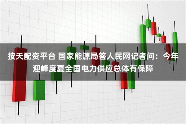 按天配资平台 国家能源局答人民网记者问：今年迎峰度夏全国电力供应总体有保障