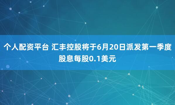 个人配资平台 汇丰控股将于6月20日派发第一季度股息每股0.1美元