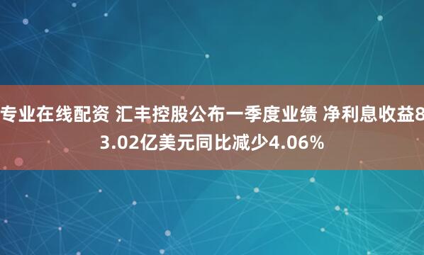 专业在线配资 汇丰控股公布一季度业绩 净利息收益83.02亿美元同比减少4.06%