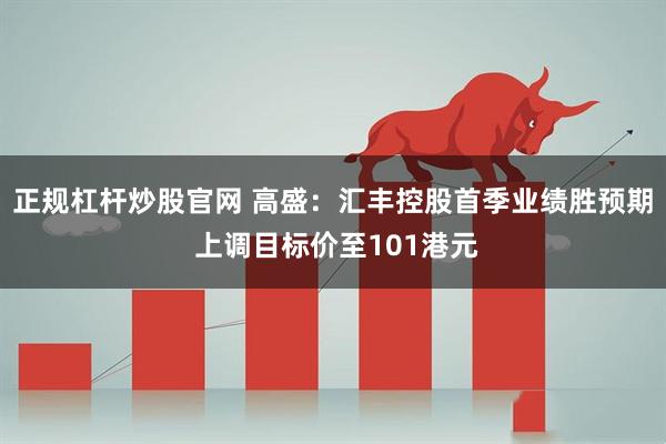 正规杠杆炒股官网 高盛：汇丰控股首季业绩胜预期 上调目标价至101港元