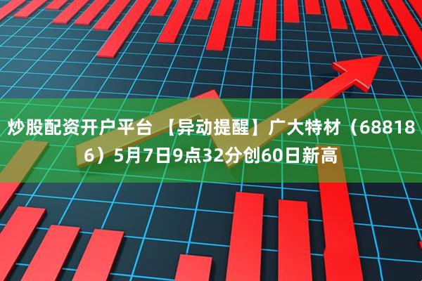 炒股配资开户平台 【异动提醒】广大特材（688186）5月7日9点32分创60日新高