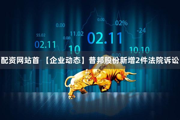配资网站首 【企业动态】普邦股份新增2件法院诉讼