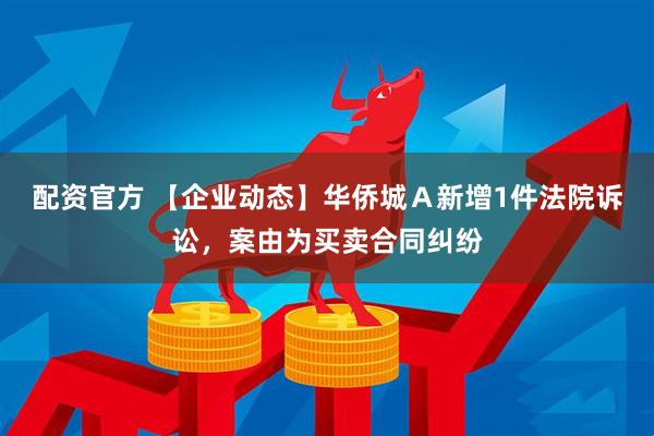 配资官方 【企业动态】华侨城Ａ新增1件法院诉讼，案由为买卖合同纠纷