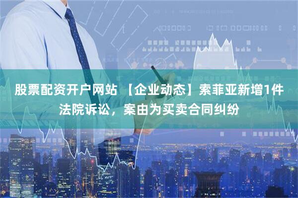 股票配资开户网站 【企业动态】索菲亚新增1件法院诉讼，案由为买卖合同纠纷