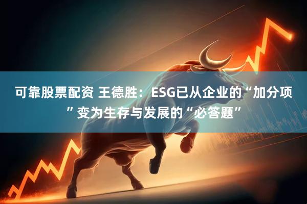 可靠股票配资 王德胜：ESG已从企业的“加分项”变为生存与发展的“必答题”