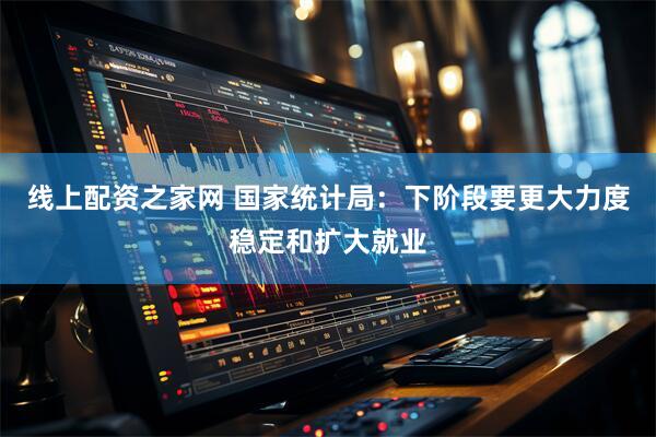 线上配资之家网 国家统计局：下阶段要更大力度稳定和扩大就业