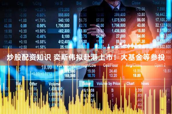 炒股配资知识 奕斯伟拟赴港上市！大基金等参投