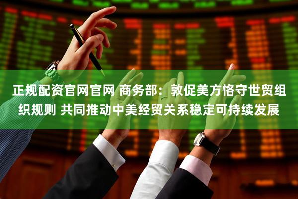 正规配资官网官网 商务部：敦促美方恪守世贸组织规则 共同推动中美经贸关系稳定可持续发展