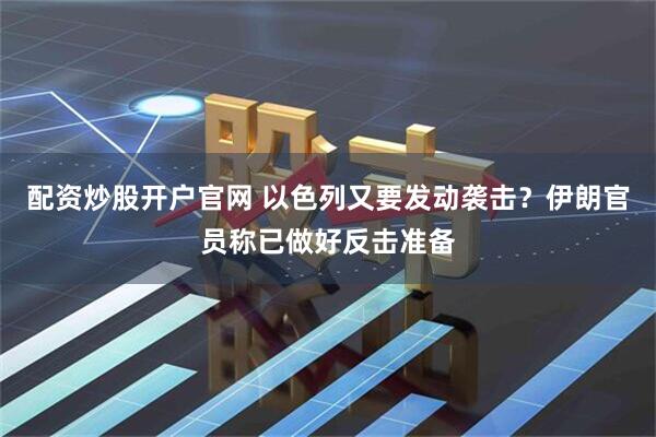 配资炒股开户官网 以色列又要发动袭击？伊朗官员称已做好反击准备