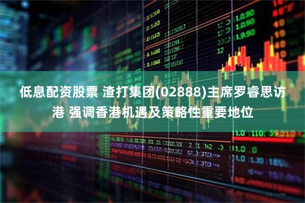 低息配资股票 渣打集团(02888)主席罗睿思访港 强调香港机遇及策略性重要地位