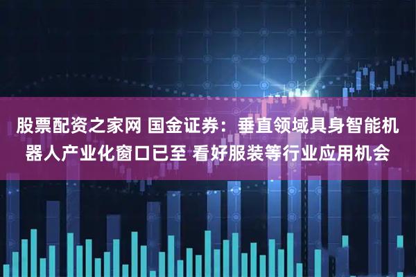股票配资之家网 国金证券：垂直领域具身智能机器人产业化窗口已至 看好服装等行业应用机会