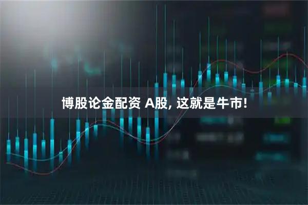 博股论金配资 A股, 这就是牛市!