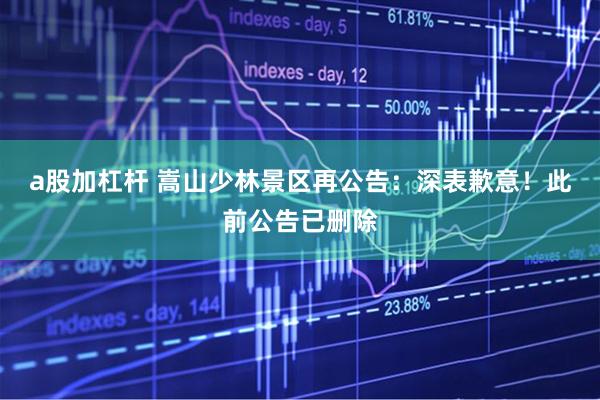 a股加杠杆 嵩山少林景区再公告：深表歉意！此前公告已删除