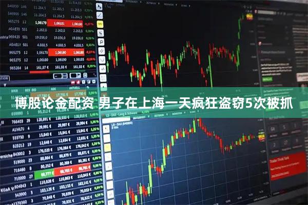 博股论金配资 男子在上海一天疯狂盗窃5次被抓