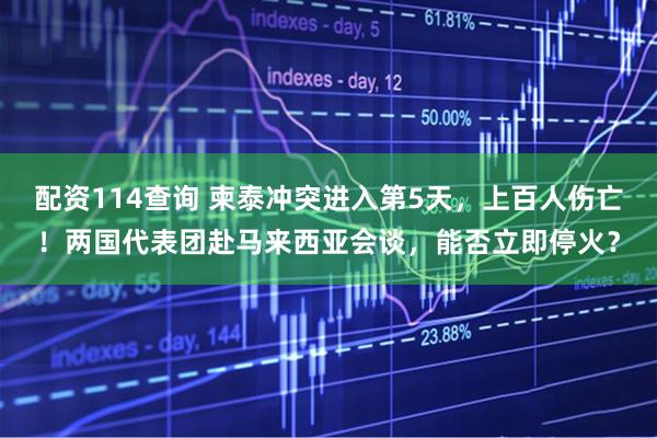 配资114查询 柬泰冲突进入第5天，上百人伤亡！两国代表团赴马来西亚会谈，能否立即停火？