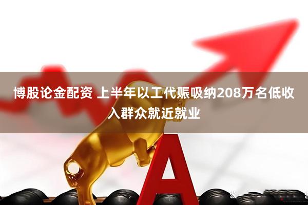 博股论金配资 上半年以工代赈吸纳208万名低收入群众就近就业