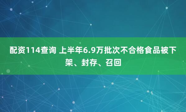 配资114查询 上半年6.9万批次不合格食品被下架、封存、召回