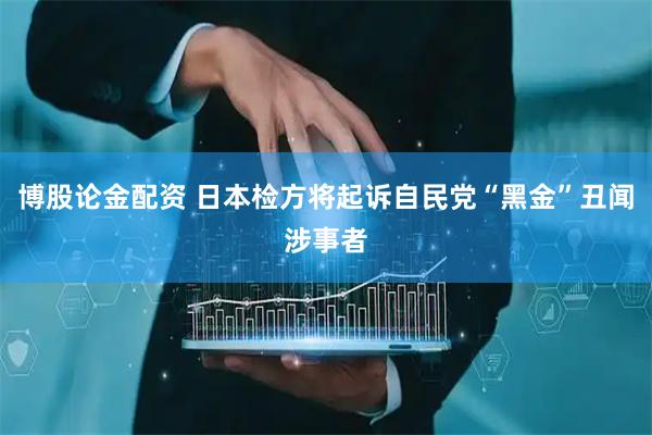 博股论金配资 日本检方将起诉自民党“黑金”丑闻涉事者