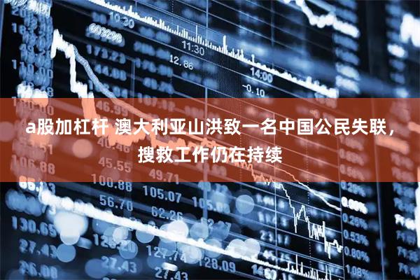a股加杠杆 澳大利亚山洪致一名中国公民失联，搜救工作仍在持续
