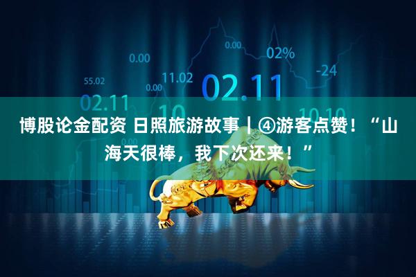 博股论金配资 日照旅游故事｜④游客点赞！“山海天很棒，我下次还来！”