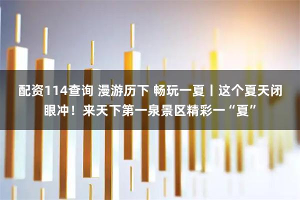 配资114查询 漫游历下 畅玩一夏丨这个夏天闭眼冲！来天下第一泉景区精彩一“夏”