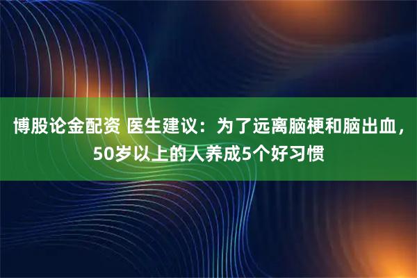 博股论金配资 医生建议：为了远离脑梗和脑出血，50岁以上的人养成5个好习惯