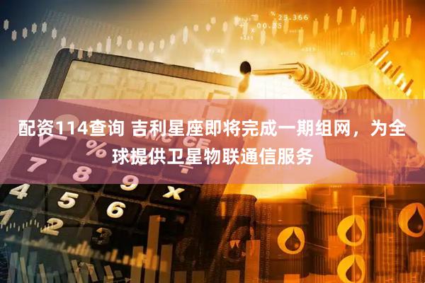 配资114查询 吉利星座即将完成一期组网，为全球提供卫星物联通信服务