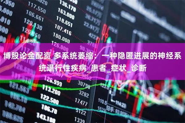 博股论金配资 多系统萎缩：一种隐匿进展的神经系统退行性疾病_患者_症状_诊断