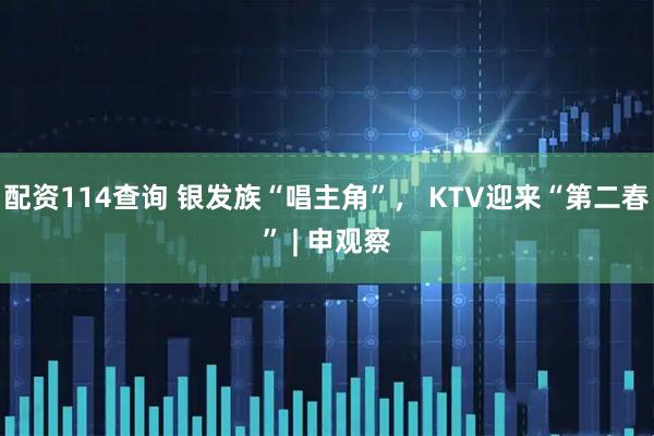配资114查询 银发族“唱主角”， KTV迎来“第二春” | 申观察