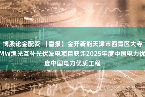 博股论金配资 【喜报】金开新能天津市西青区大寺镇120MW渔光互补光伏发电项目获评2025年度中国电力优质工程