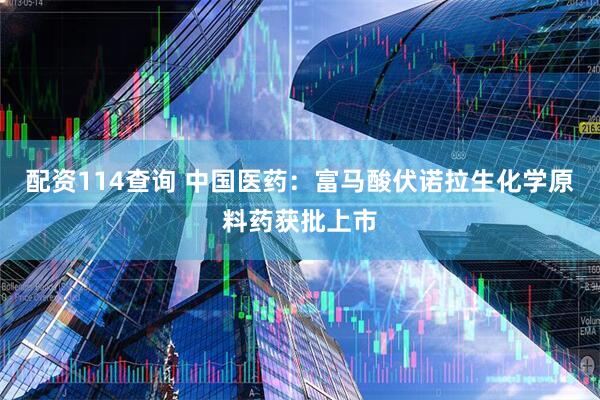 配资114查询 中国医药：富马酸伏诺拉生化学原料药获批上市