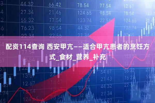 配资114查询 西安甲亢——适合甲亢患者的烹饪方式_食材_营养_补充